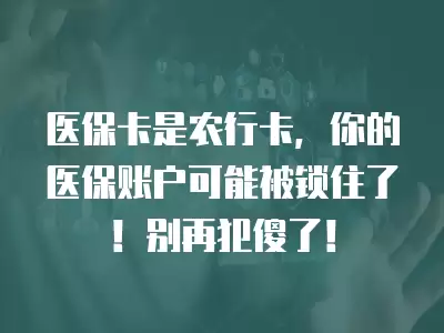 醫(yī)保卡是農(nóng)行卡，你的醫(yī)保賬戶可能被鎖住了！別再犯傻了！