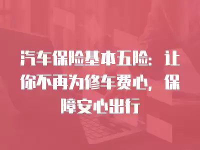 汽車保險基本五險：讓你不再為修車費心，保障安心出行