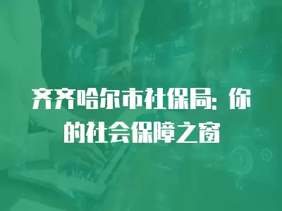 齊齊哈爾市社保局: 你的社會保障之窗