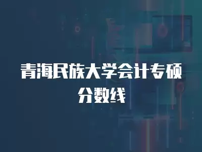 青海民族大學會計專碩分數(shù)線