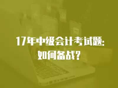 17年中級(jí)會(huì)計(jì)考試題:如何備戰(zhàn)?