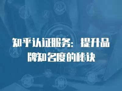 知乎認證服務：提升品牌知名度的秘訣