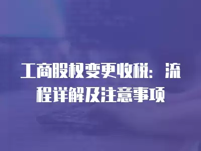 工商股權變更收稅：流程詳解及注意事項