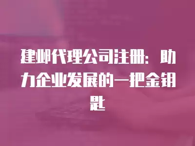 建鄴代理公司注冊：助力企業發展的一把金鑰匙