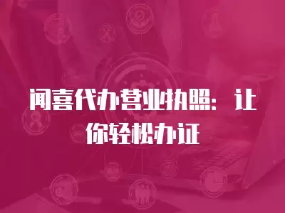 聞喜代辦營業執照：讓你輕松辦證