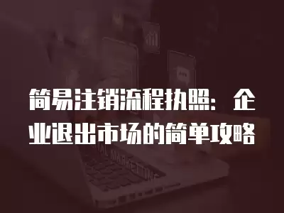 簡易注銷流程執照：企業退出市場的簡單攻略