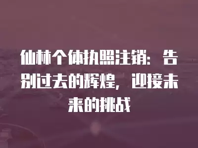 仙林個體執照注銷：告別過去的輝煌，迎接未來的挑戰