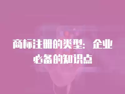 商標注冊的類型：企業必備的知識點