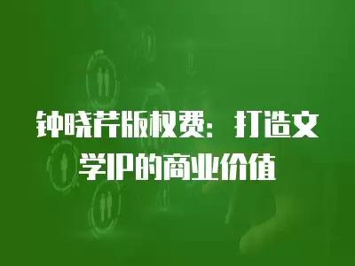 鐘曉芹版權費：打造文學IP的商業價值