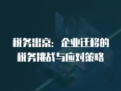 稅務出京：企業遷移的稅務挑戰與應對策略