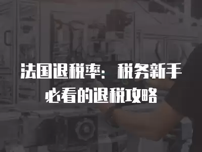 法國退稅率：稅務新手必看的退稅攻略