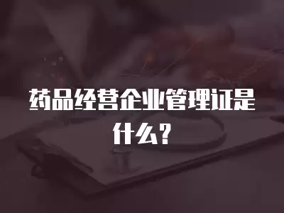 藥品經營企業管理證是什么？