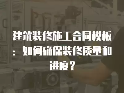 建筑裝修施工合同模板：如何確保裝修質量和進度？