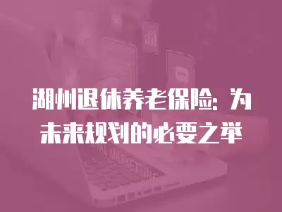 湖州退休養老保險: 為未來規劃的必要之舉