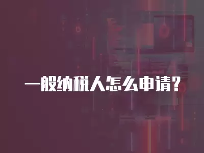 一般納稅人怎么申請？