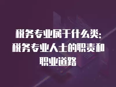 稅務專業屬于什么類:稅務專業人士的職責和職業道路