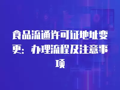 食品流通許可證地址變更：辦理流程及注意事項