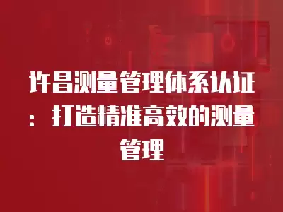 許昌測量管理體系認(rèn)證：打造精準(zhǔn)高效的測量管理