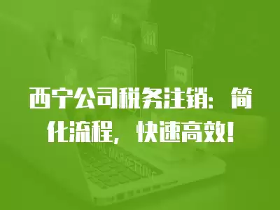 西寧公司稅務注銷：簡化流程，快速高效！