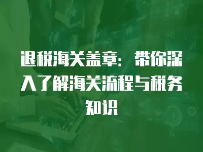 退稅海關(guān)蓋章：帶你深入了解海關(guān)流程與稅務(wù)知識