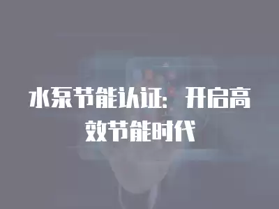 水泵節能認證：開啟高效節能時代