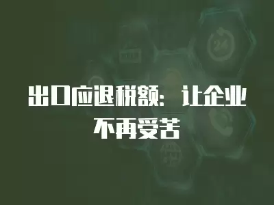 出口應退稅額：讓企業不再受苦