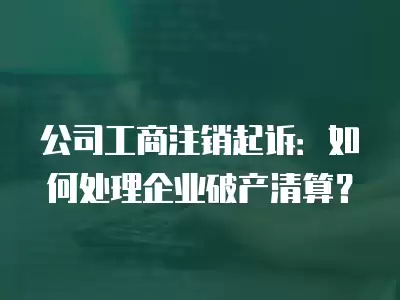 公司工商注銷起訴：如何處理企業破產清算？