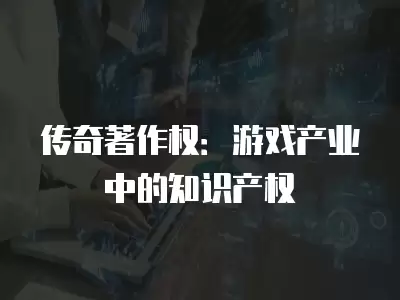 傳奇著作權：游戲產業中的知識產權