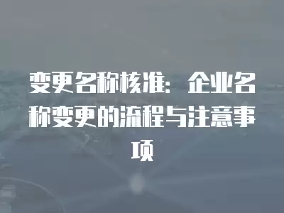 變更名稱核準(zhǔn)：企業(yè)名稱變更的流程與注意事項(xiàng)