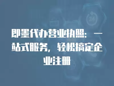 即墨代辦營業執照：一站式服務，輕松搞定企業注冊