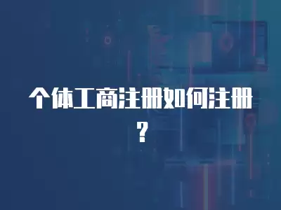 個(gè)體工商注冊(cè)如何注冊(cè)？