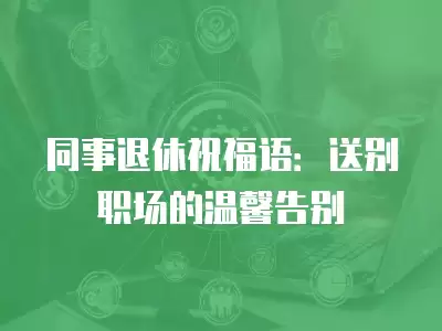 同事退休祝福語(yǔ)：送別職場(chǎng)的溫馨告別