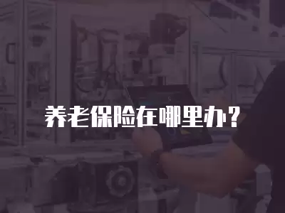 養(yǎng)老保險在哪里辦？