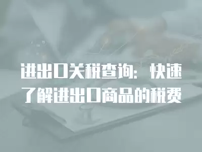 進出口關稅查詢：快速了解進出口商品的稅費