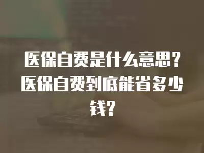 醫保自費是什么意思？醫保自費到底能省多少錢？