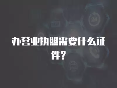 辦營業執照需要什么證件？