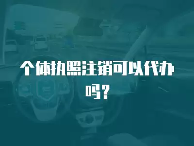 個體執照注銷可以代辦嗎？