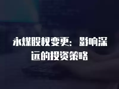 永煤股權變更：影響深遠的投資策略