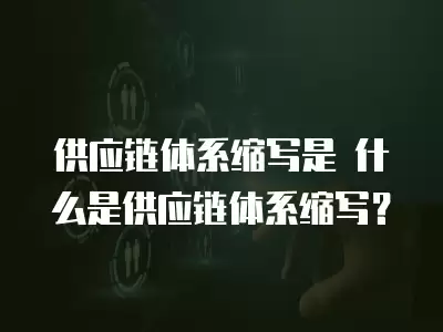 供應鏈體系縮寫是 什么是供應鏈體系縮寫？