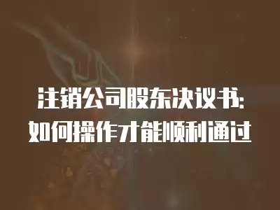 注銷公司股東決議書：如何操作才能順利通過