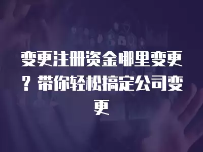 變更注冊資金哪里變更？帶你輕松搞定公司變更