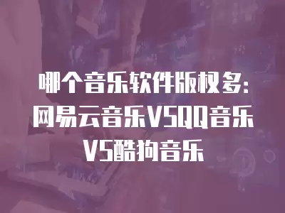 哪個音樂軟件版權多：網易云音樂VSQQ音樂VS酷狗音樂