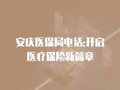 安慶醫保局電話:開啟醫療保險新篇章