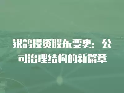 銀鴿投資股東變更：公司治理結(jié)構(gòu)的新篇章