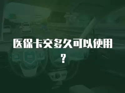 醫保卡交多久可以使用？