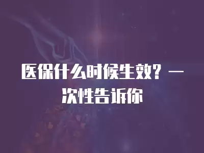 醫(yī)保什么時(shí)候生效？一次性告訴你