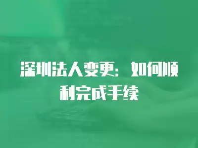 深圳法人變更：如何順利完成手續