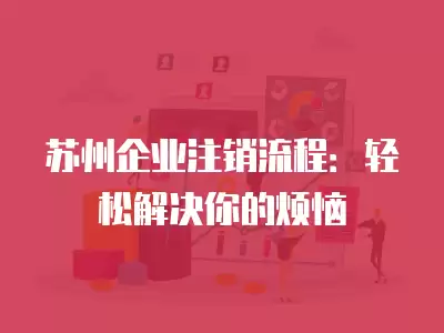 蘇州企業注銷流程：輕松解決你的煩惱