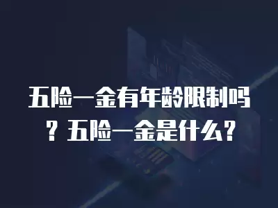 五險一金有年齡限制嗎？五險一金是什么？