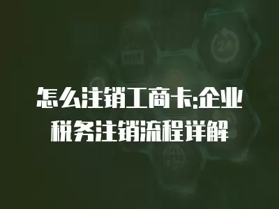 怎么注銷工商卡:企業稅務注銷流程詳解